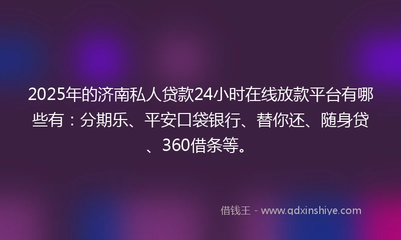 2025年的济南私人贷款24小时在线放款平台有哪些有：分期乐、平安口袋银行、替你还、随身贷、360借条等。