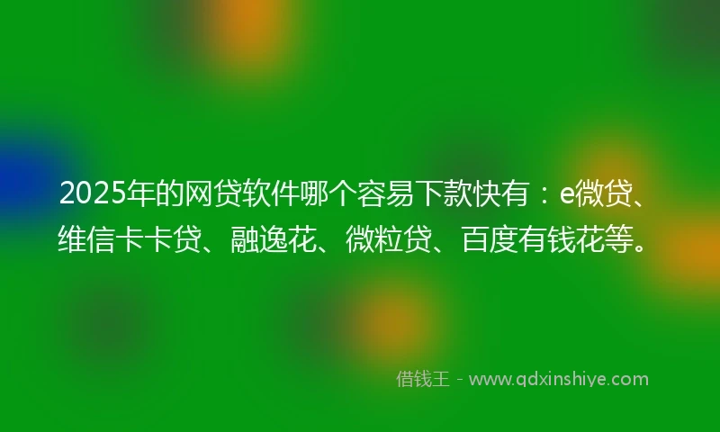 2025年的网贷软件哪个容易下款快有：e微贷、维信卡卡贷、融逸花、微粒贷、百度有钱花等。