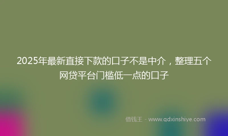 2025年最新直接下款的口子不是中介，整理五个网贷平台门槛低一点的口子