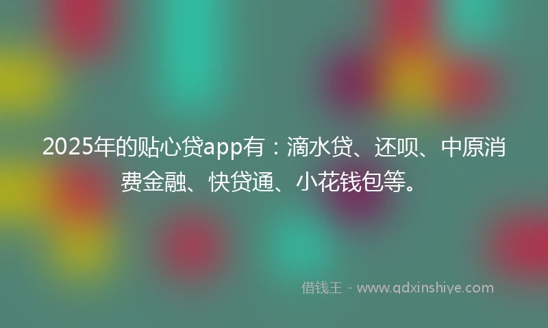 2025年的贴心贷app有：滴水贷、还呗、中原消费金融、快贷通、小花钱包等。