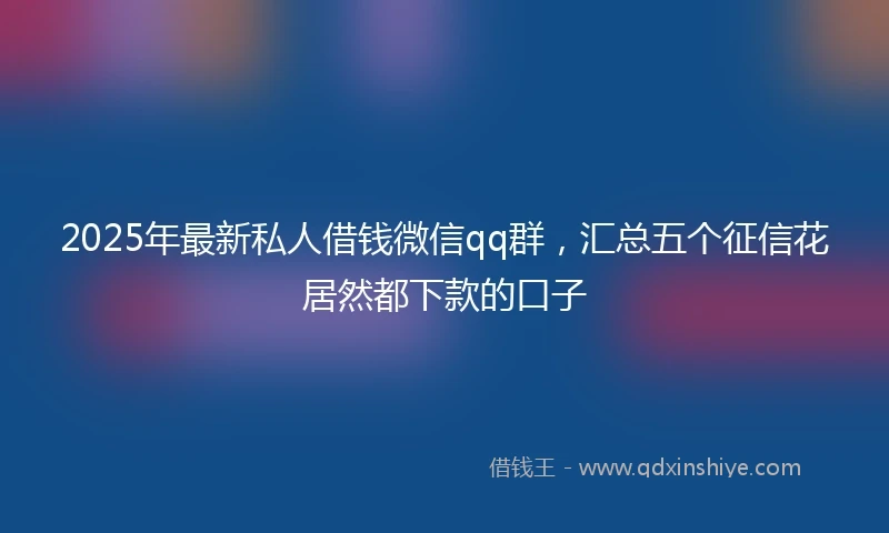 2025年最新私人借钱微信qq群，汇总五个征信花居然都下款的口子