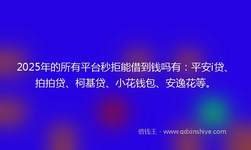2025年的所有平台秒拒能借到钱吗有：平安i贷、拍拍贷、柯基贷、小花钱包、安逸花等。