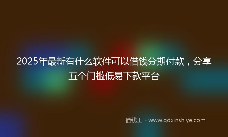 2025年最新有什么软件可以借钱分期付款，分享五个门槛低易下款平台