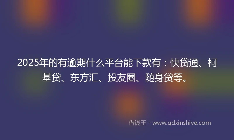 2025年的有逾期什么平台能下款有：快贷通、柯基贷、东方汇、投友圈、随身贷等。