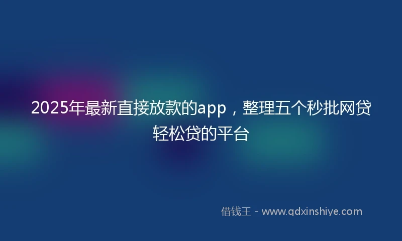2025年最新直接放款的app，整理五个秒批网贷轻松贷的平台