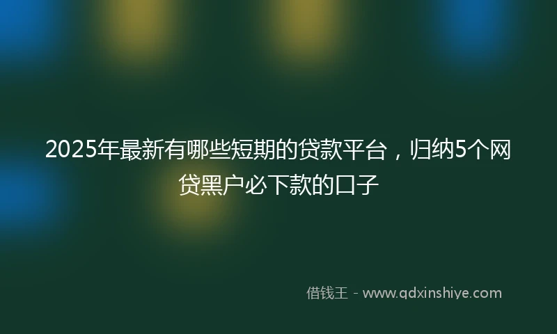 2025年最新有哪些短期的贷款平台，归纳5个网贷黑户必下款的口子