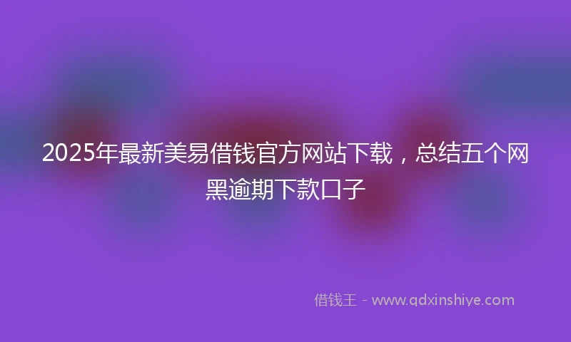 2025年最新美易借钱官方网站下载，总结五个网黑逾期下款口子