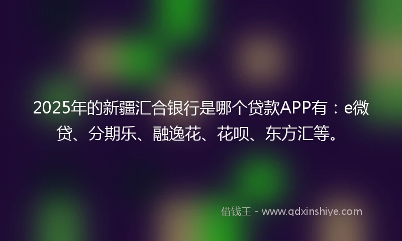 2025年的新疆汇合银行是哪个贷款APP有：e微贷、分期乐、融逸花、花呗、东方汇等。