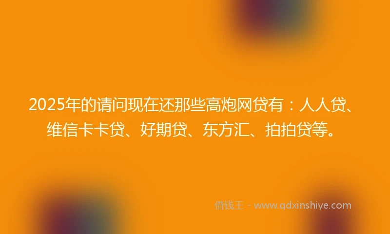 2025年的请问现在还那些高炮网贷有：人人贷、维信卡卡贷、好期贷、东方汇、拍拍贷等。