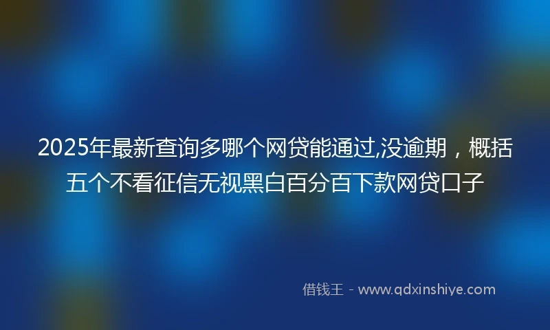 2025年最新查询多哪个网贷能通过,没逾期，概括五个不看征信无视黑白百分百下款网贷口子