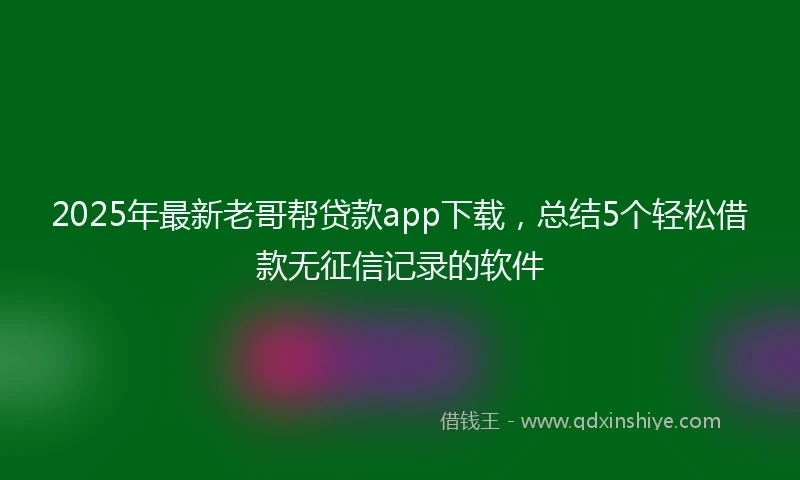 2025年最新老哥帮贷款app下载，总结5个轻松借款无征信记录的软件