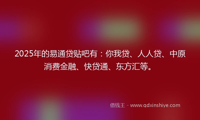 2025年的易通贷贴吧有：你我贷、人人贷、中原消费金融、快贷通、东方汇等。