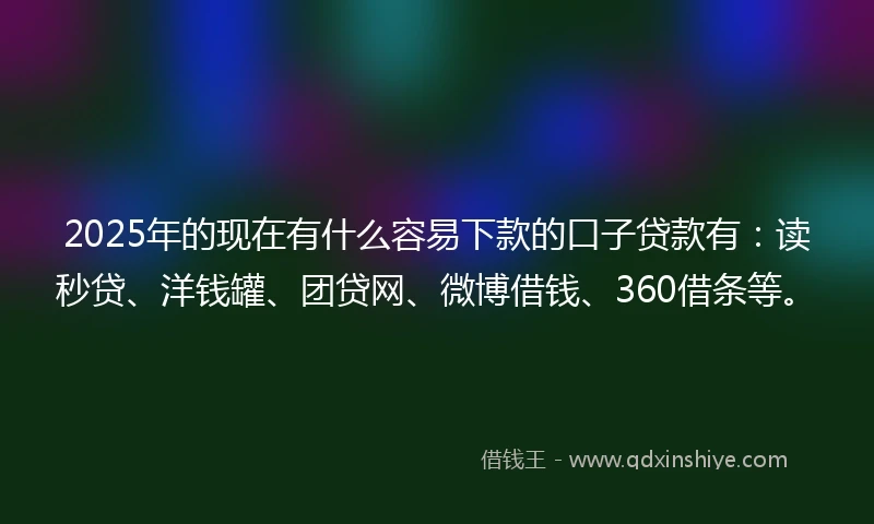 2025年的现在有什么容易下款的口子贷款有：读秒贷、洋钱罐、团贷网、微博借钱、360借条等。