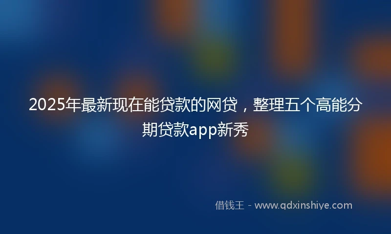 2025年最新现在能贷款的网贷，整理五个高能分期贷款app新秀