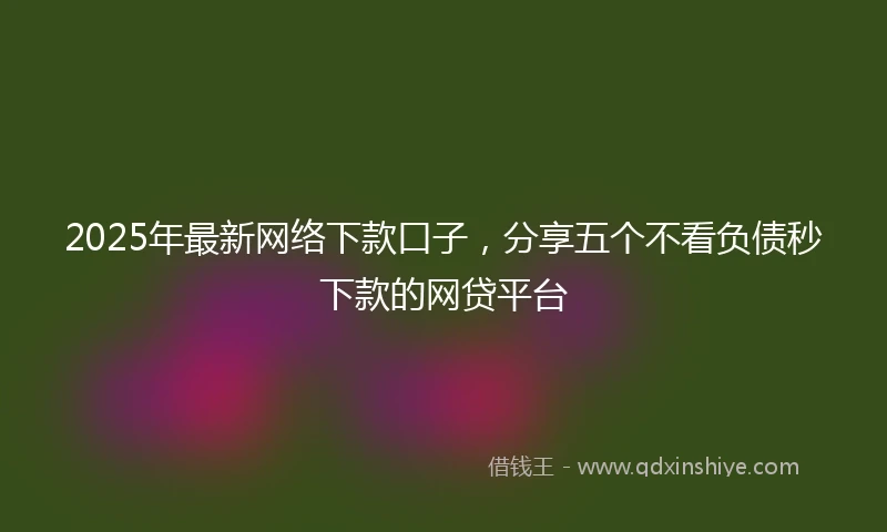 2025年最新网络下款口子，分享五个不看负债秒下款的网贷平台