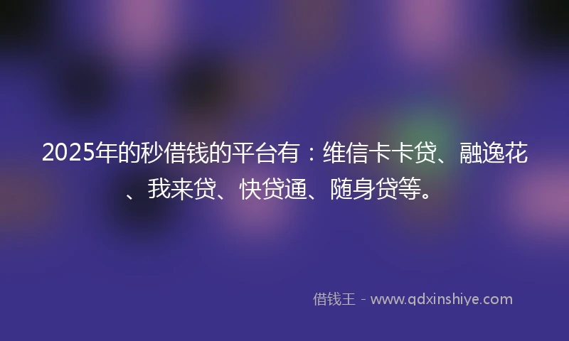 2025年的秒借钱的平台有：维信卡卡贷、融逸花、我来贷、快贷通、随身贷等。