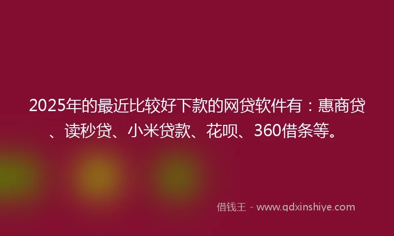 2025年的最近比较好下款的网贷软件有：惠商贷、读秒贷、小米贷款、花呗、360借条等。