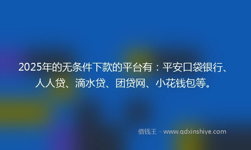 2025年的无条件下款的平台有：平安口袋银行、人人贷、滴水贷、团贷网、小花钱包等。
