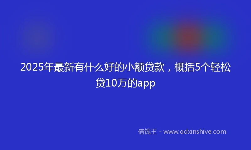 2025年最新有什么好的小额贷款，概括5个轻松贷10万的app