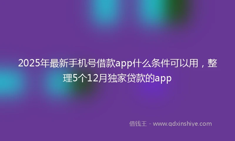 2025年最新手机号借款app什么条件可以用，整理5个12月独家贷款的app