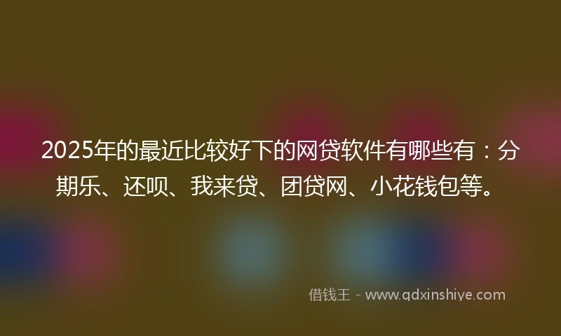 2025年的最近比较好下的网贷软件有哪些有：分期乐、还呗、我来贷、团贷网、小花钱包等。
