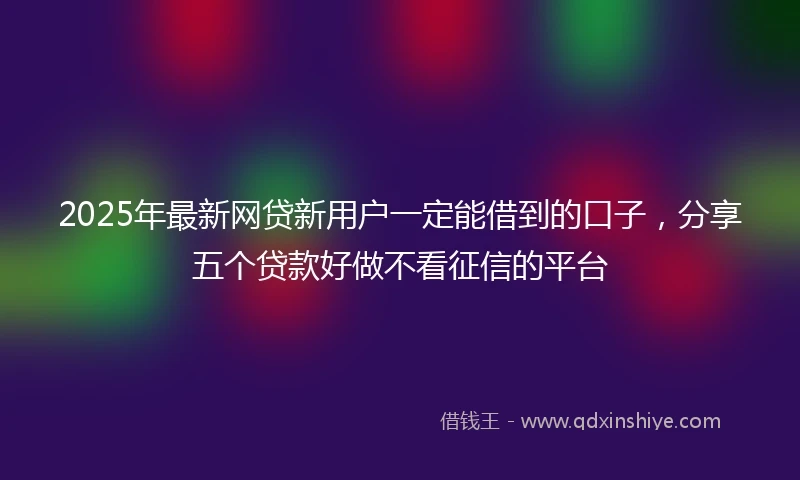 2025年最新网贷新用户一定能借到的口子，分享五个贷款好做不看征信的平台
