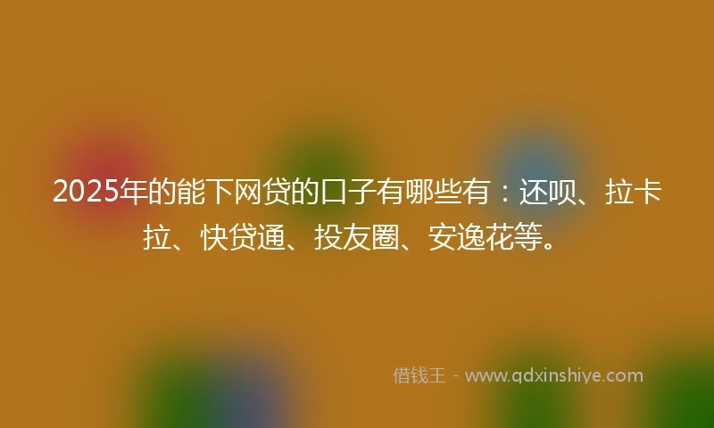 2025年的能下网贷的口子有哪些有：还呗、拉卡拉、快贷通、投友圈、安逸花等。