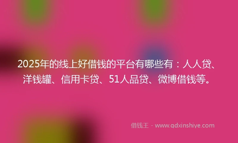 2025年的线上好借钱的平台有哪些有：人人贷、洋钱罐、信用卡贷、51人品贷、微博借钱等。