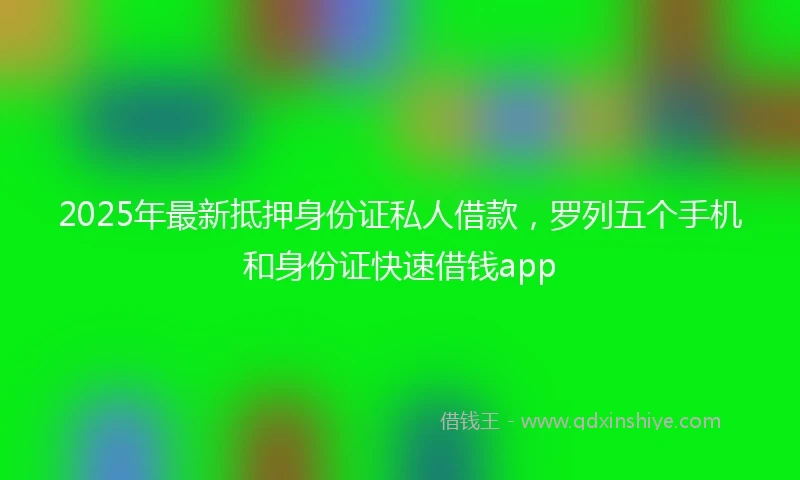 2025年最新抵押身份证私人借款，罗列五个手机和身份证快速借钱app