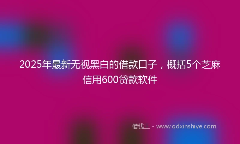 2025年最新无视黑白的借款口子，概括5个芝麻信用600贷款软件