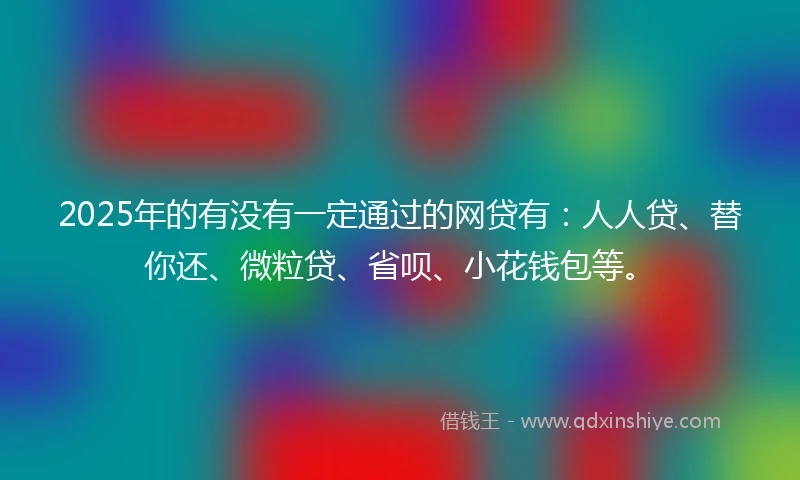 2025年的有没有一定通过的网贷有：人人贷、替你还、微粒贷、省呗、小花钱包等。