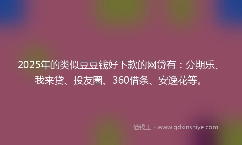 2025年的类似豆豆钱好下款的网贷有：分期乐、我来贷、投友圈、360借条、安逸花等。