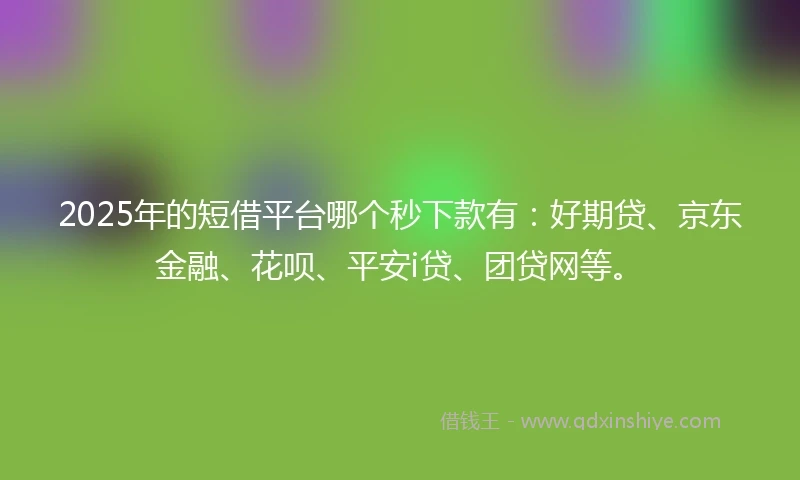 2025年的短借平台哪个秒下款有：好期贷、京东金融、花呗、平安i贷、团贷网等。