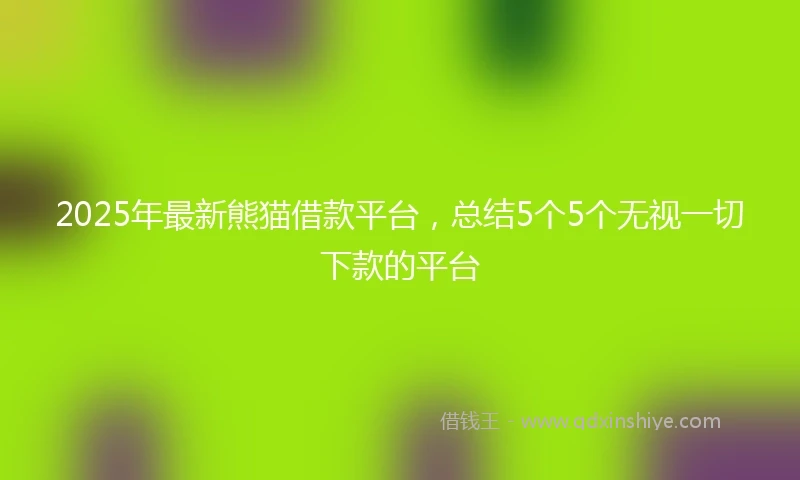2025年最新熊猫借款平台，总结5个5个无视一切下款的平台