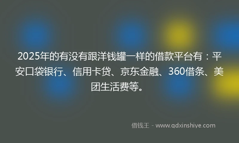 2025年的有没有跟洋钱罐一样的借款平台有：平安口袋银行、信用卡贷、京东金融、360借条、美团生活费等。