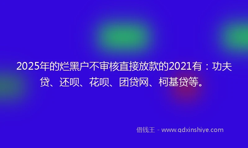 2025年的烂黑户不审核直接放款的2021有：功夫贷、还呗、花呗、团贷网、柯基贷等。