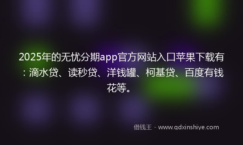 2025年的无忧分期app官方网站入口苹果下载有：滴水贷、读秒贷、洋钱罐、柯基贷、百度有钱花等。