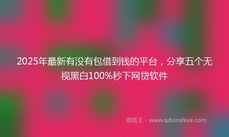2025年最新有没有包借到钱的平台，分享五个无视黑白100%秒下网贷软件