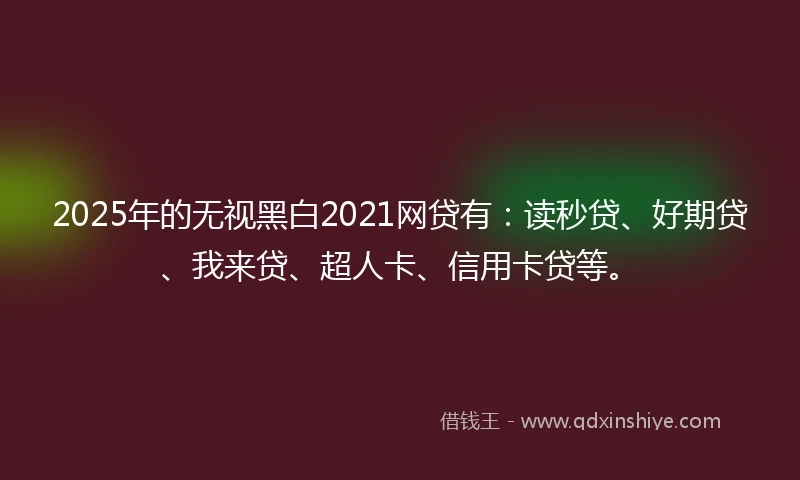 2025年的无视黑白2021网贷有：读秒贷、好期贷、我来贷、超人卡、信用卡贷等。