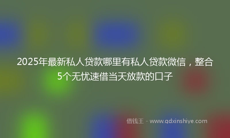 2025年最新私人贷款哪里有私人贷款微信，整合5个无忧速借当天放款的口子