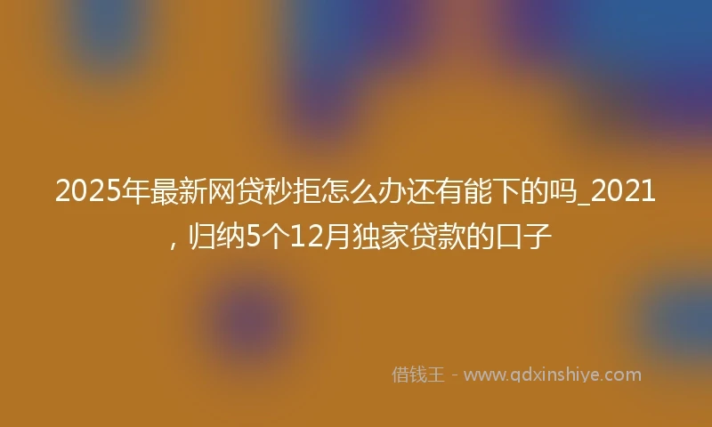 2025年最新网贷秒拒怎么办还有能下的吗_2021，归纳5个12月独家贷款的口子