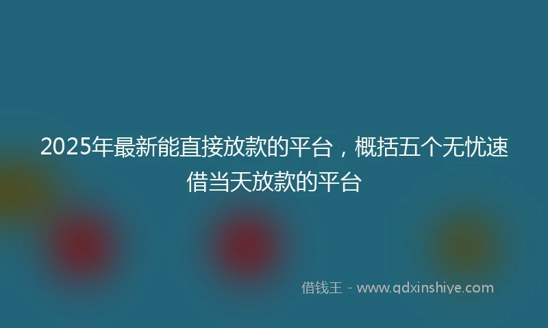 2025年最新能直接放款的平台，概括五个无忧速借当天放款的平台