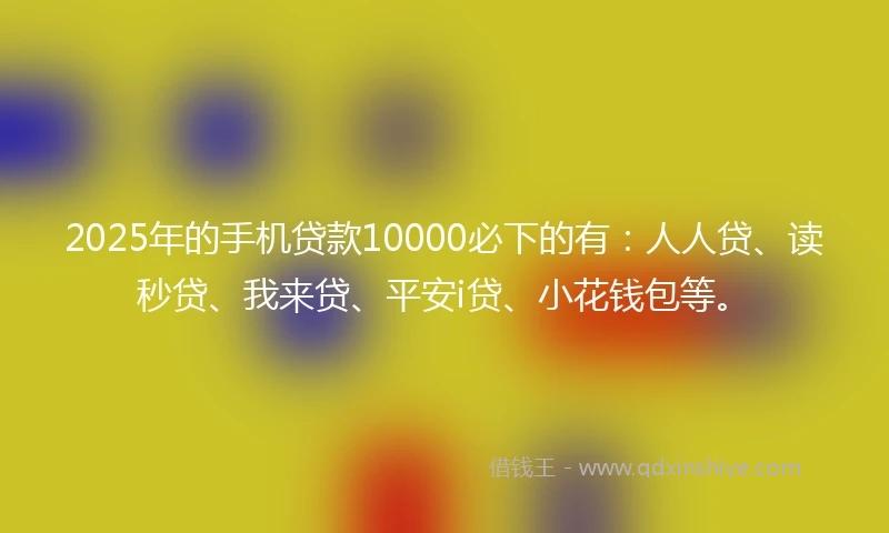 2025年的手机贷款10000必下的有：人人贷、读秒贷、我来贷、平安i贷、小花钱包等。