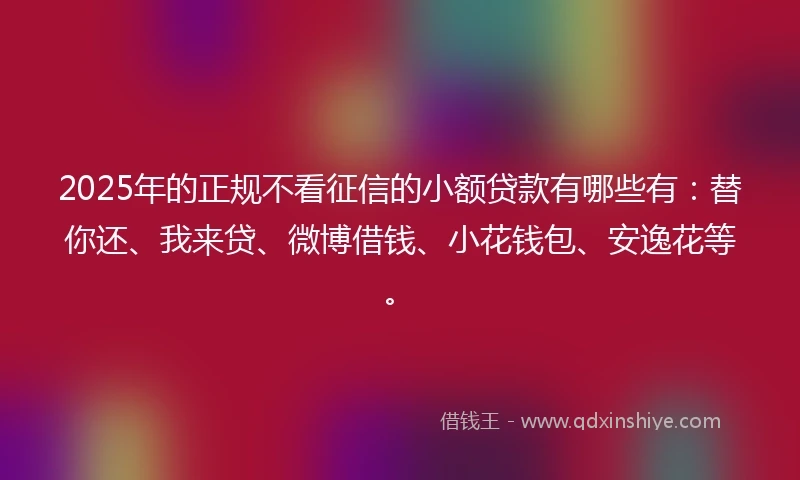 2025年的正规不看征信的小额贷款有哪些有:替你还、我来贷、微博借钱、小花钱包、安逸花等。