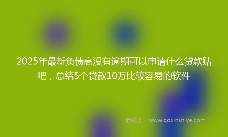 2025年最新负债高没有逾期可以申请什么贷款贴吧，总结5个贷款10万比较容易的软件
