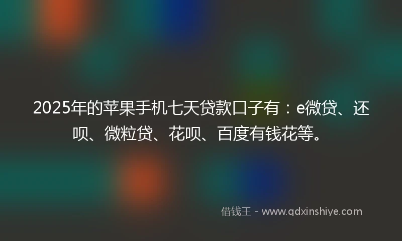 2025年的苹果手机七天贷款口子有：e微贷、还呗、微粒贷、花呗、百度有钱花等。