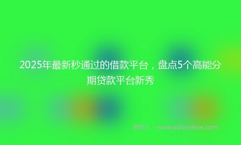 2025年最新秒通过的借款平台，盘点5个高能分期贷款平台新秀