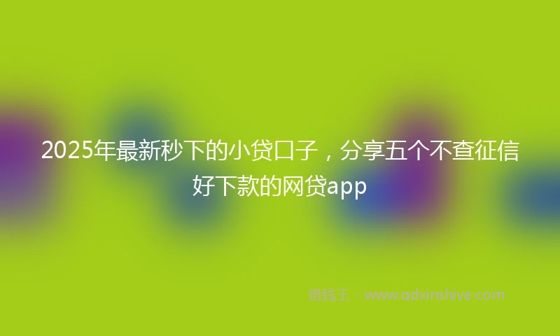 2025年最新秒下的小贷口子，分享五个不查征信好下款的网贷app