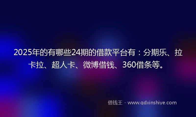 2025年的有哪些24期的借款平台有：分期乐、拉卡拉、超人卡、微博借钱、360借条等。