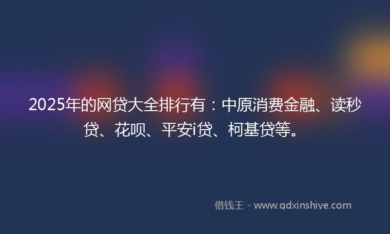 2025年的网贷大全排行有：中原消费金融、读秒贷、花呗、平安i贷、柯基贷等。